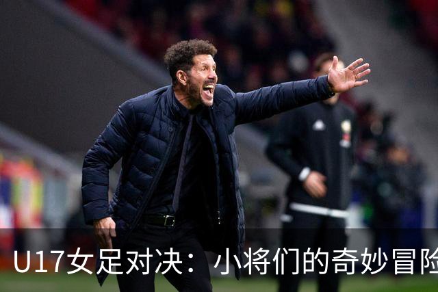 U17女足对决：小将们的奇妙冒险